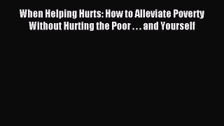 Download When Helping Hurts: How to Alleviate Poverty Without Hurting the Poor . . . and Yourself