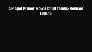Read Book A Piaget Primer: How a Child Thinks Revised Edition ebook textbooks
