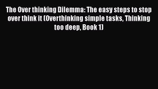Read The Over thinking Dilemma: The easy steps to stop over think it (Overthinking simple tasks