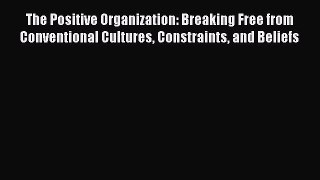 Read The Positive Organization: Breaking Free from Conventional Cultures Constraints and Beliefs