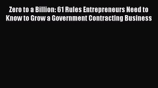 Read Zero to a Billion: 61 Rules Entrepreneurs Need to Know to Grow a Government Contracting