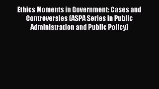 Read Ethics Moments in Government: Cases and Controversies (ASPA Series in Public Administration