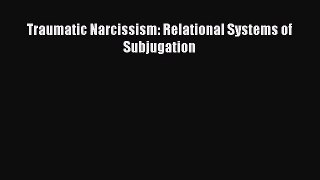 Read Traumatic Narcissism: Relational Systems of Subjugation Ebook Free