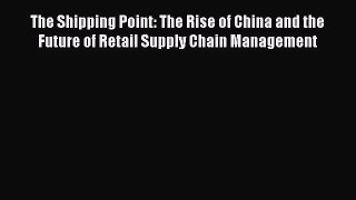 Read The Shipping Point: The Rise of China and the Future of Retail Supply Chain Management
