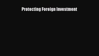 Read Protecting Foreign Investment Ebook Free