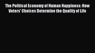 Read The Political Economy of Human Happiness: How Voters' Choices Determine the Quality of