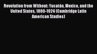 Read Revolution from Without: YucatÃ¡n Mexico and the United States 1880-1924 (Cambridge Latin