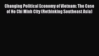 Download Changing Political Economy of Vietnam: The Case of Ho Chi Minh City (Rethinking Southeast