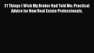 [PDF] 21 Things I Wish My Broker Had Told Me: Practical Advice for New Real Estate Professionals.