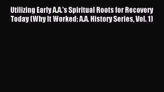 Read Utilizing Early A.A.'s Spiritual Roots for Recovery Today (Why It Worked: A.A. History
