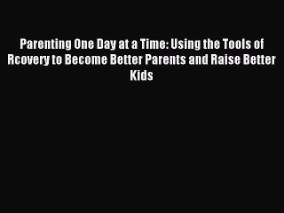 Read Parenting One Day at a Time: Using the Tools of Rcovery to Become Better Parents and Raise