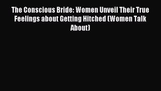 Read The Conscious Bride: Women Unveil Their True Feelings about Getting Hitched (Women Talk