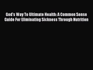 Read God's Way To Ultimate Health: A Common Sense Guide For Eliminating Sickness Through Nutrition