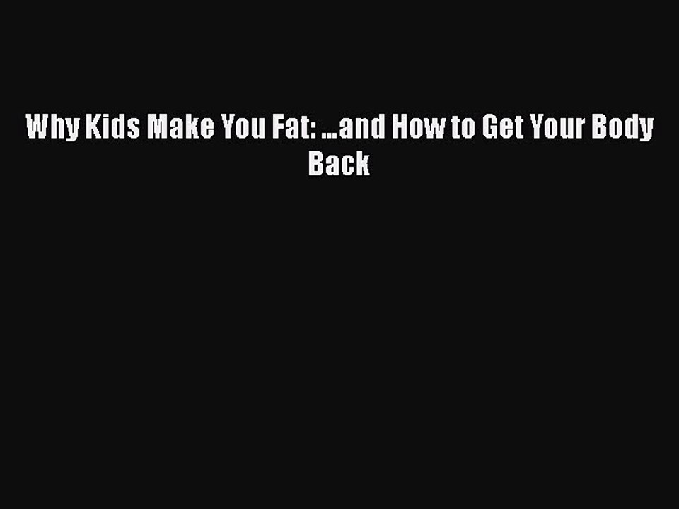 Read Why Kids Make You Fat: â€¦and How to Get Your Body Back PDF Online