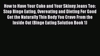 Read How to Have Your Cake and Your Skinny Jeans Too: Stop Binge Eating Overeating and Dieting
