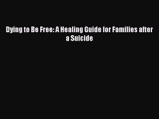 Download Dying to Be Free: A Healing Guide for Families after a Suicide Ebook Free
