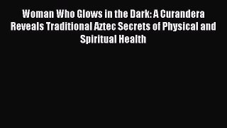 Read Woman Who Glows in the Dark: A Curandera Reveals Traditional Aztec Secrets of Physical