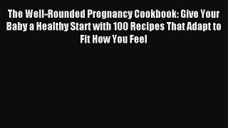 Download The Well-Rounded Pregnancy Cookbook: Give Your Baby a Healthy Start with 100 Recipes