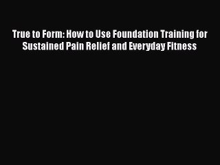 Download True to Form: How to Use Foundation Training for Sustained Pain Relief and Everyday