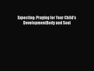 Read Books Expecting: Praying for Your Child's DevelopmentBody and Soul E-Book Free