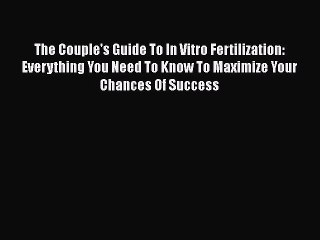 Read Books The Couple's Guide To In Vitro Fertilization: Everything You Need To Know To Maximize