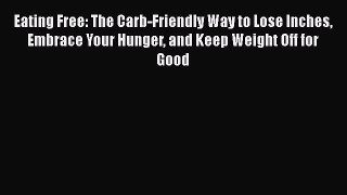 Read Eating Free: The Carb-Friendly Way to Lose Inches Embrace Your Hunger and Keep Weight