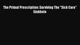 Read The Primal Prescription: Surviving The Sick Care Sinkhole PDF Free