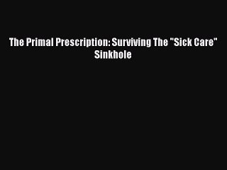 Read The Primal Prescription: Surviving The Sick Care Sinkhole PDF Free