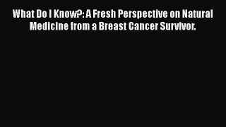 Read Books What Do I Know?: A Fresh Perspective on Natural Medicine from a Breast Cancer Survivor.