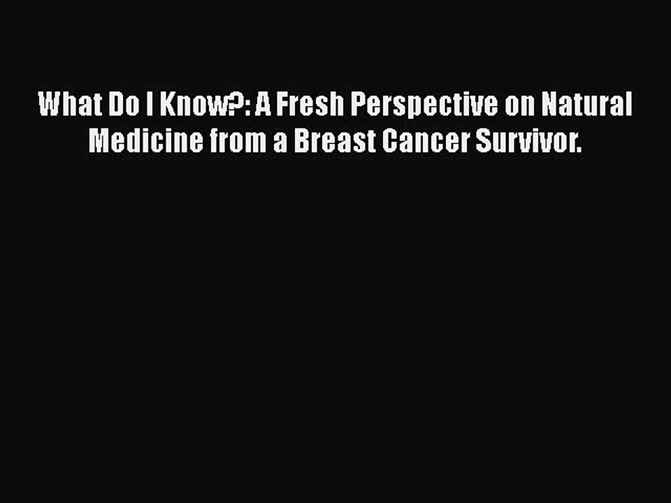 Read Books What Do I Know?: A Fresh Perspective on Natural Medicine from a Breast Cancer Survivor.