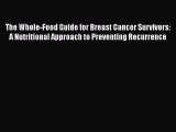 Read The Whole-Food Guide for Breast Cancer Survivors: A Nutritional Approach to Preventing