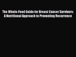 Read The Whole-Food Guide for Breast Cancer Survivors: A Nutritional Approach to Preventing