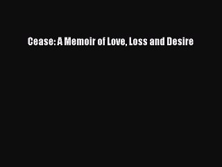 Download 'Cease: A Memoir of Love, Loss & Desire' Free PDF 📖