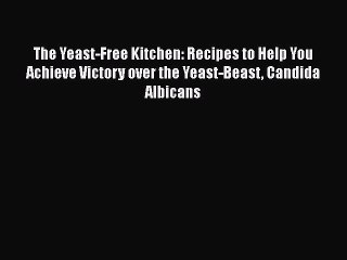 Read Books The Yeast-Free Kitchen: Recipes to Help You Achieve Victory over the Yeast-Beast