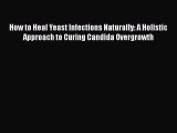 Read Books How to Heal Yeast Infections Naturally: A Holistic Approach to Curing Candida Overgrowth