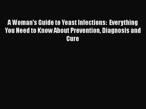Read Books A Woman's Guide to Yeast Infections: Everything You Need to Know About Prevention