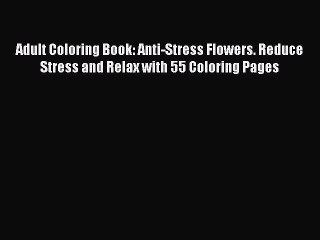 Read Books Adult Coloring Book: Anti-Stress Flowers. Reduce Stress and Relax with 55 Coloring