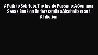 Read A Path to Sobriety The Inside Passage: A Common Sense Book on Understanding Alcoholism