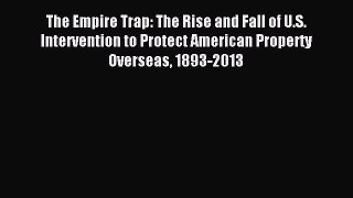 Read The Empire Trap: The Rise and Fall of U.S. Intervention to Protect American Property Overseas