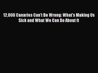 Read Books 12000 Canaries Can't Be Wrong: What's Making Us Sick and What We Can Do About It