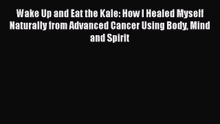 Read Wake Up and Eat the Kale - How I Healed Myself Naturally from Advanced Cancer Using Body