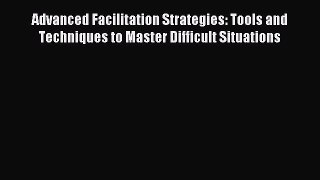 Download Advanced Facilitation Strategies: Tools and Techniques to Master Difficult Situations