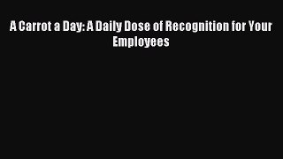 Read A Carrot a Day: A Daily Dose of Recognition for Your Employees PDF Online