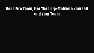 Read Don't Fire Them Fire Them Up: Motivate Yourself and Your Team Ebook Free