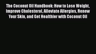 Read The Coconut Oil Handbook: How to Lose Weight Improve Cholesterol Alleviate Allergies Renew