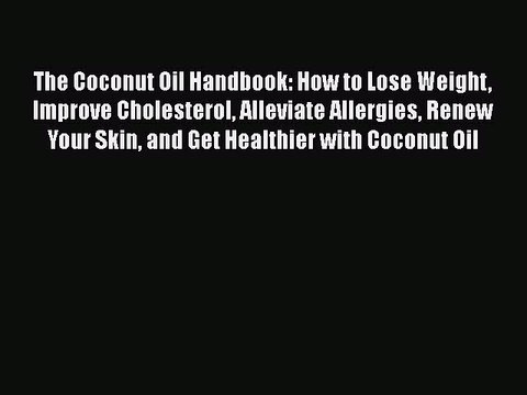 Read The Coconut Oil Handbook: How to Lose Weight Improve Cholesterol Alleviate Allergies Renew