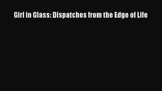 Read Girl in Glass: Dispatches from the Edge of Life Ebook Free