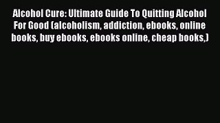 Read Alcohol Cure: Ultimate Guide To Quitting Alcohol For Good (alcoholism addiction ebooks