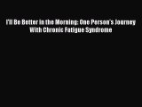 Read Books I'll Be Better in the Morning: One Person's Journey With Chronic Fatigue Syndrome