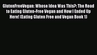 Read GlutenFreeVegan: Whose Idea Was This?: The Road to Eating Gluten-Free Vegan and How I